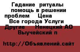 Гадание, ритуалы, помощь в решении проблем. › Цена ­ 1 000 - Все города Услуги » Другие   . Ненецкий АО,Выучейский п.